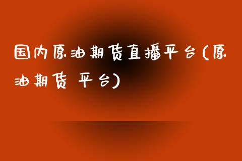 国内原油期货直播平台(原油期货 平台)_https://www.zcsm.com.cn_期货喊单_第1张