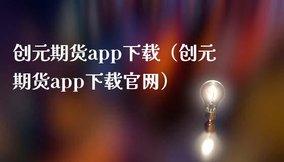 创元期货app下载（创元期货app下载官网）_https://www.zcsm.com.cn_原油期货_第1张