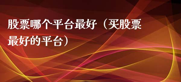 股票哪个平台最好（买股票最好的平台）_https://www.zcsm.com.cn_期货行情_第1张