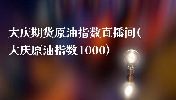 大庆期货原油指数直播间(大庆原油指数1000)_https://www.zcsm.com.cn_期货行情_第1张