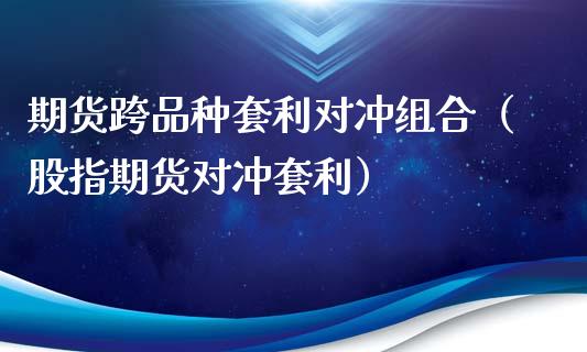 期货跨品种套利对冲组合（股指期货对冲套利）_https://www.zcsm.com.cn_期货喊单_第1张