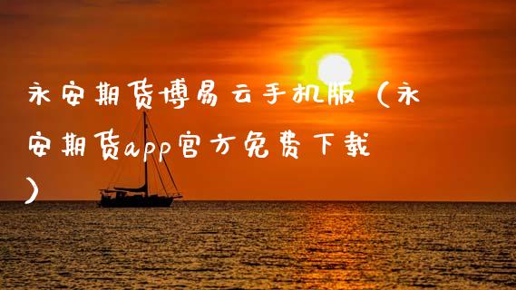 永安期货博易云手机版（永安期货app官方免费下载）_https://www.zcsm.com.cn_期货行情_第1张