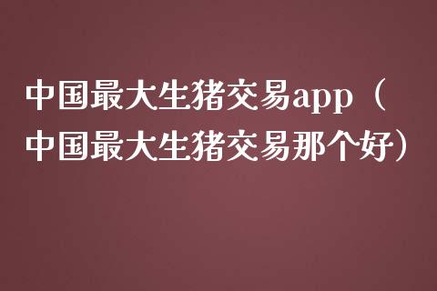 中国最大生猪交易app(中国最大生猪交易那个好)_期货交易_第1张_期货百科_期货喊单_期货行情_期货交易_原油期货_期货培训 中国最大生猪交易app(中国最大生猪交易那个好)_https://www.zcsm.com.cn_期货交易_第1张