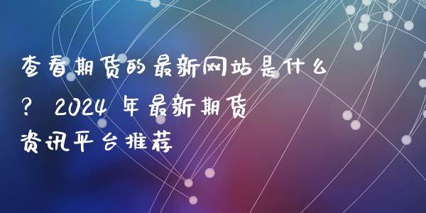 查看期货的最新网站是什么？ 2024 年最新期货资讯平台推荐_https://www.zcsm.com.cn_期货培训_第1张