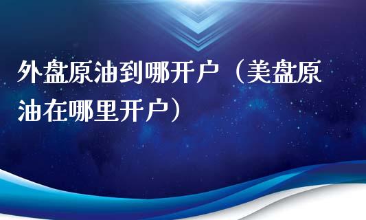 外盘原油到哪开户（美盘原油在哪里开户）_https://www.zcsm.com.cn_期货培训_第1张