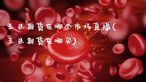 玉米期货在哪个市场直播(玉米期货在哪买)_https://www.zcsm.com.cn_期货行情_第1张