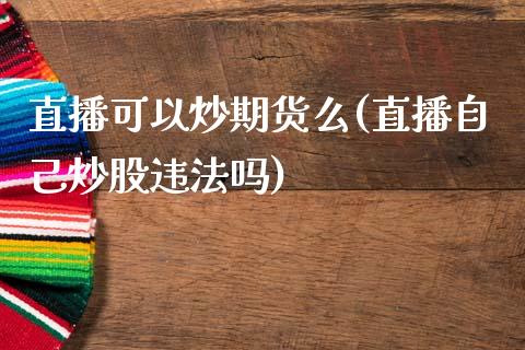 直播可以炒期货么(直播自己炒股违法吗)_https://www.zcsm.com.cn_原油期货_第1张