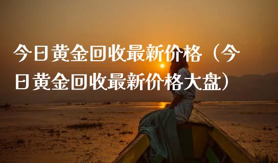 今日黄金回收最新价格（今日黄金回收最新价格大盘）_https://www.zcsm.com.cn_期货行情_第1张