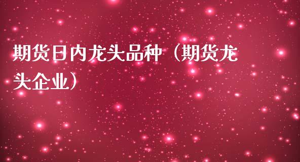 期货日内龙头品种（期货龙头企业）_https://www.zcsm.com.cn_期货喊单_第1张