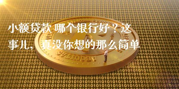 小额贷款 哪个银行好？这事儿，真没你想的那么简单_https://www.zcsm.com.cn_期货百科_第1张