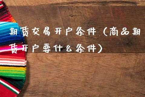 期货交易开户条件（商品期货开户要什么条件）_https://www.zcsm.com.cn_期货培训_第1张