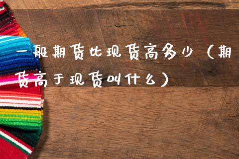 一般期货比现货高多少（期货高于现货叫什么）_https://www.zcsm.com.cn_期货培训_第1张