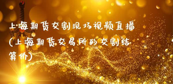 上海期货交割现场视频直播(上海期货交易所的交割结算价)_https://www.zcsm.com.cn_期货喊单_第1张