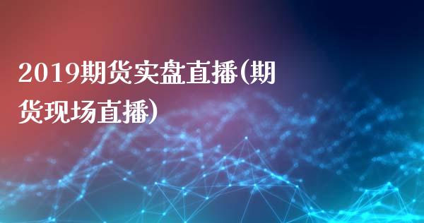 2019期货实盘直播(期货现场直播)_https://www.zcsm.com.cn_期货百科_第1张