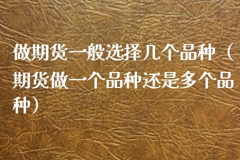 做期货一般选择几个品种（期货做一个品种还是多个品种）_https://www.zcsm.com.cn_期货培训_第1张