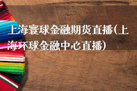上海寰球金融期货直播(上海环球金融中心直播)_https://www.zcsm.com.cn_原油期货_第1张