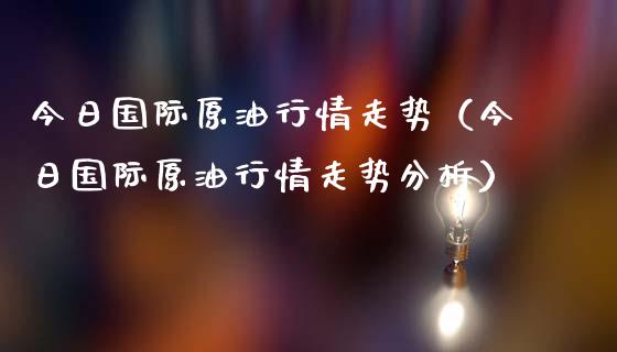 今日国际原油行情走势（今日国际原油行情走势分析）_https://www.zcsm.com.cn_期货培训_第1张