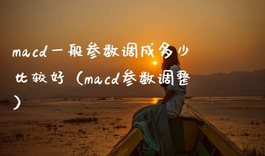 macd一般参数调成多少比较好（macd参数调整）_https://www.zcsm.com.cn_期货培训_第1张