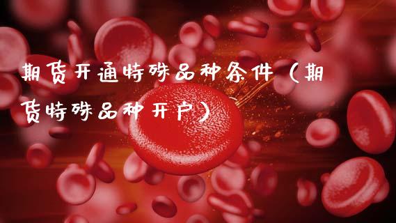 期货开通特殊品种条件（期货特殊品种开户）_https://www.zcsm.com.cn_期货喊单_第1张