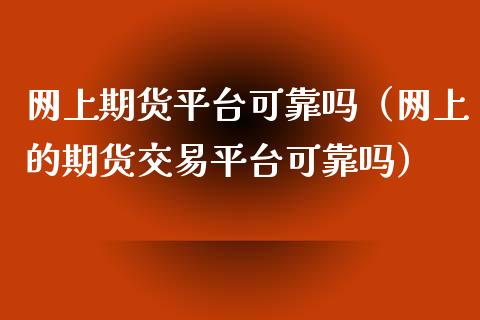 网上期货平台可靠吗（网上的期货交易平台可靠吗）_https://www.zcsm.com.cn_期货行情_第1张
