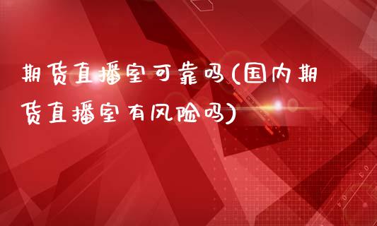期货直播室可靠吗(国内期货直播室有风险吗)_https://www.zcsm.com.cn_期货培训_第1张