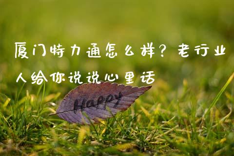 厦门特力通怎么样？老行业人给你说说心里话_https://www.zcsm.com.cn_期货喊单_第1张