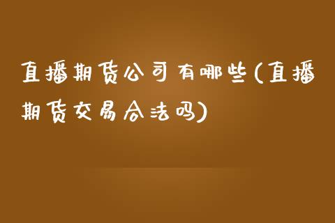 直播期货公司有哪些(直播期货交易合法吗)_https://www.zcsm.com.cn_期货行情_第1张