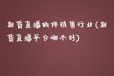 期货直播软件销售行业(期货直播平台哪个好)_https://www.zcsm.com.cn_原油期货_第1张