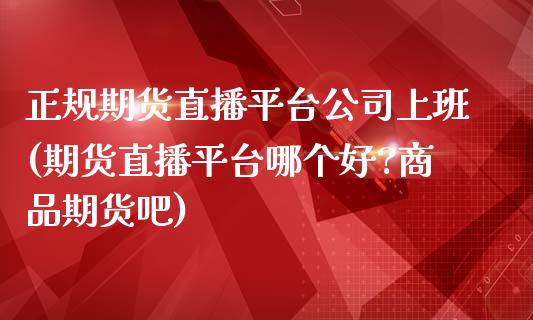 正规期货直播平台公司上班(期货直播平台哪个好?商品期货吧)_https://www.zcsm.com.cn_期货培训_第1张