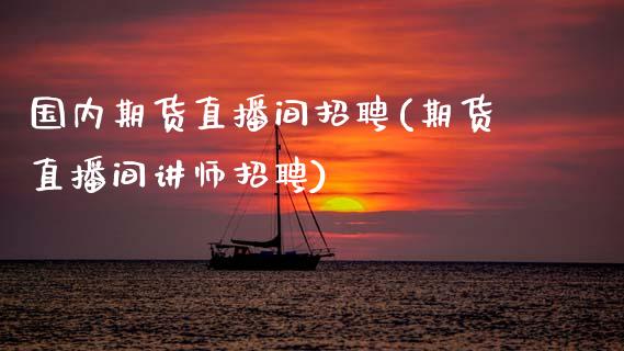 国内期货直播间招聘(期货直播间讲师招聘)_https://www.zcsm.com.cn_原油期货_第1张
