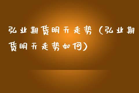 弘业期货明天走势（弘业期货明天走势如何）_https://www.zcsm.com.cn_期货行情_第1张