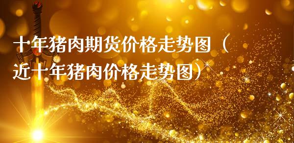 十年猪肉期货价格走势图（近十年猪肉价格走势图）_https://www.zcsm.com.cn_期货行情_第1张