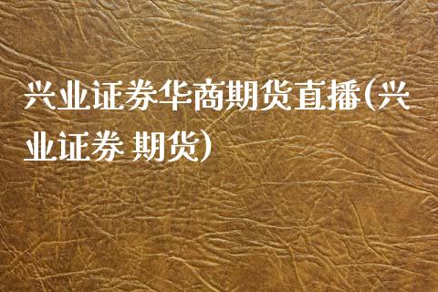 兴业证券华商期货直播(兴业证券 期货)_https://www.zcsm.com.cn_原油期货_第1张