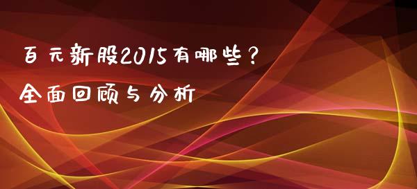 百元新股2015有哪些？全面回顾与分析_https://www.zcsm.com.cn_期货喊单_第1张