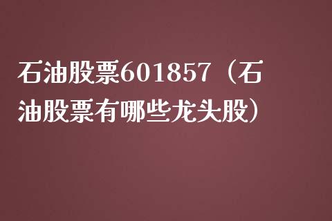 石油股票601857（石油股票有哪些龙头股）_https://www.zcsm.com.cn_期货培训_第1张