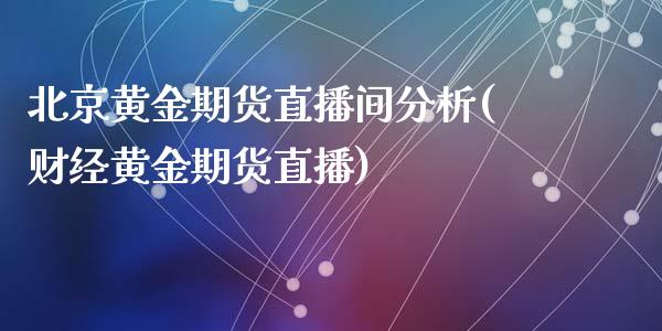 北京黄金期货直播间分析(财经黄金期货直播)_https://www.zcsm.com.cn_期货喊单_第1张