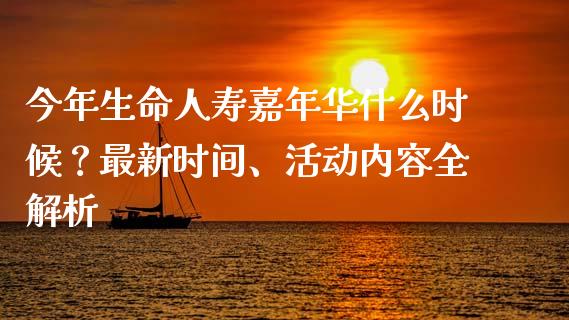 今年生命人寿嘉年华什么时候？最新时间、活动内容全解析_https://www.zcsm.com.cn_期货交易_第1张