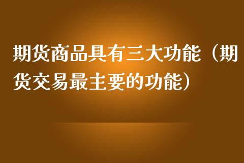 期货商品具有三大功能（期货交易最主要的功能）_https://www.zcsm.com.cn_期货行情_第1张