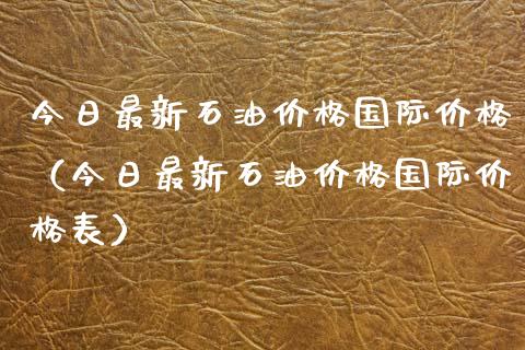 今日最新石油价格国际价格（今日最新石油价格国际价格表）_https://www.zcsm.com.cn_期货培训_第1张