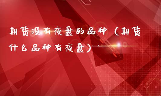期货没有夜盘的品种（期货什么品种有夜盘）_https://www.zcsm.com.cn_期货喊单_第1张
