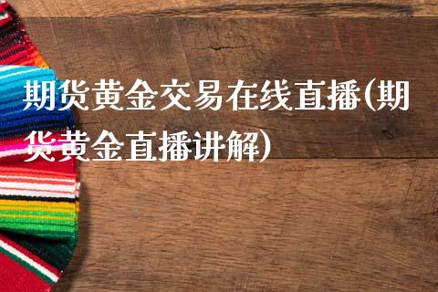 期货黄金交易在线直播(期货黄金直播讲解)_https://www.zcsm.com.cn_期货行情_第1张