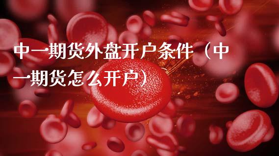 中一期货外盘开户条件（中一期货怎么开户）_https://www.zcsm.com.cn_期货培训_第1张