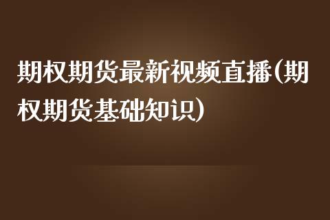 期权期货最新视频直播(期权期货基础知识)_https://www.zcsm.com.cn_期货百科_第1张