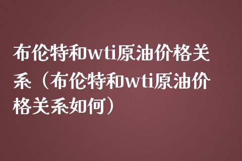 布伦特和wti原油价格关系（布伦特和wti原油价格关系如何）_https://www.zcsm.com.cn_期货行情_第1张