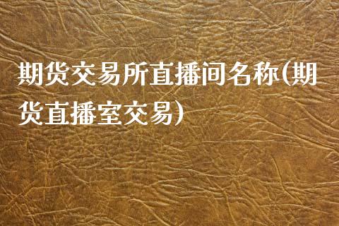 期货交易所直播间名称(期货直播室交易)_https://www.zcsm.com.cn_期货百科_第1张