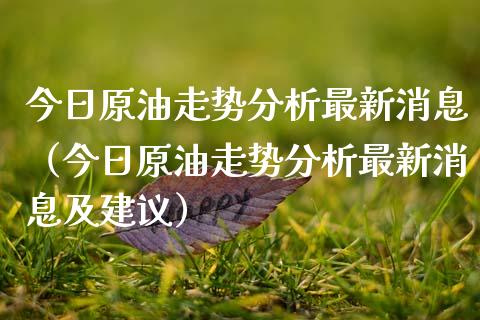 今日原油走势分析最新消息（今日原油走势分析最新消息及建议）_https://www.zcsm.com.cn_原油期货_第1张