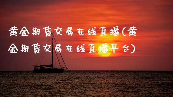 黄金期货交易在线直播(黄金期货交易在线直播平台)_https://www.zcsm.com.cn_期货行情_第1张