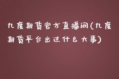 九度期货官方直播间(九度期货平台出过什么大事)_https://www.zcsm.com.cn_期货行情_第1张
