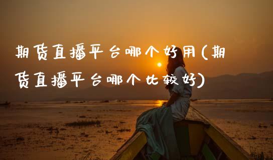期货直播平台哪个好用(期货直播平台哪个比较好)_https://www.zcsm.com.cn_期货百科_第1张