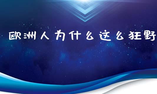 欧洲人为什么这么狂野_https://www.zcsm.com.cn_期货行情_第1张